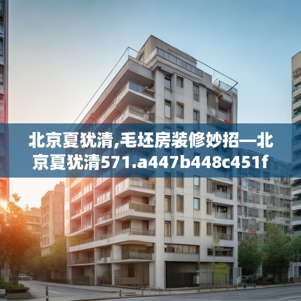 北京夏犹清,毛坯房装修妙招—北京夏犹清571.a447b448c451fgy.458poiy