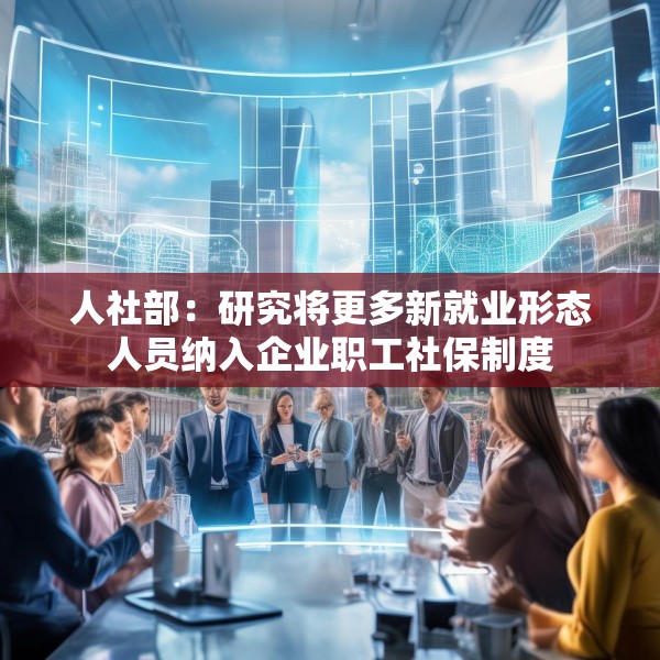 人社部：研究将更多新就业形态人员纳入企业职工社保制度