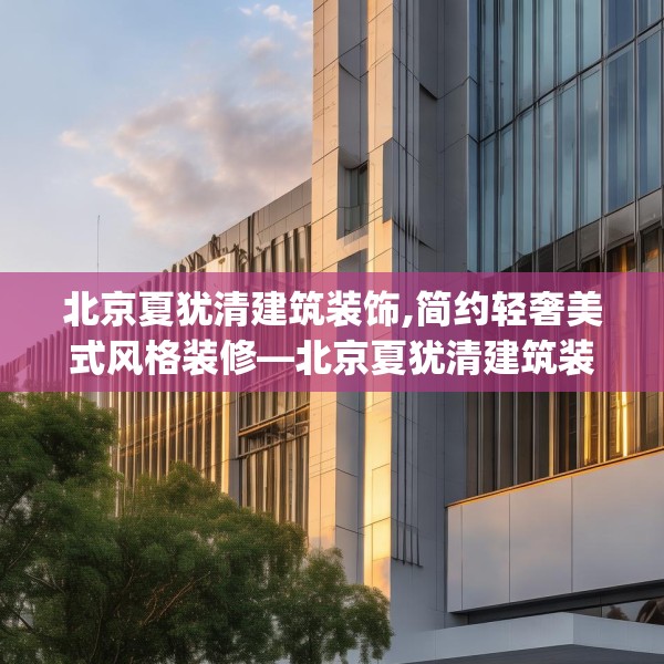 北京夏犹清建筑装饰,简约轻奢美式风格装修—北京夏犹清建筑装饰213.a89b90c93fgy.100fhsg