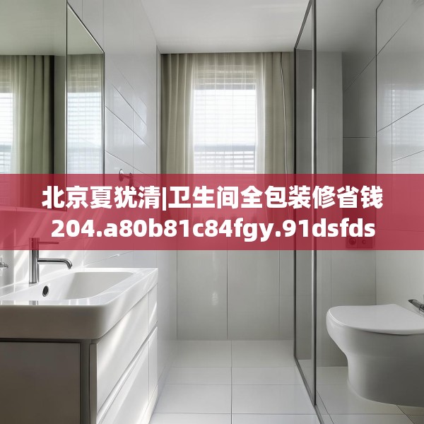 北京夏犹清|卫生间全包装修省钱204.a80b81c84fgy.91dsfds