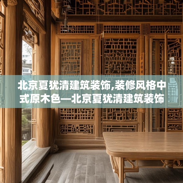 北京夏犹清建筑装饰,装修风格中式原木色—北京夏犹清建筑装饰382.a258b259c262fgy.269htyj