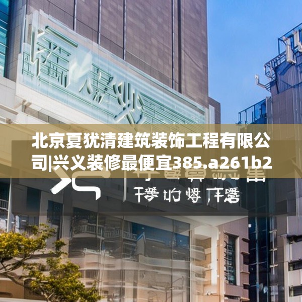 北京夏犹清建筑装饰工程有限公司|兴义装修最便宜385.a261b262c265fgy.272fdsfds