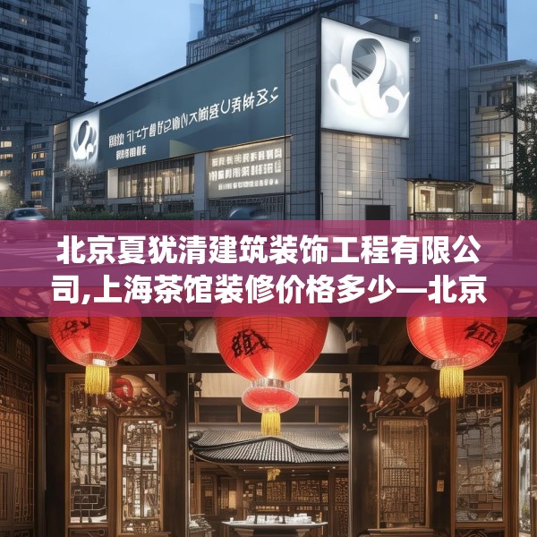 北京夏犹清建筑装饰工程有限公司,上海茶馆装修价格多少—北京夏犹清建筑装饰工程有限公司515.a391b392c395fgy.402cvcx