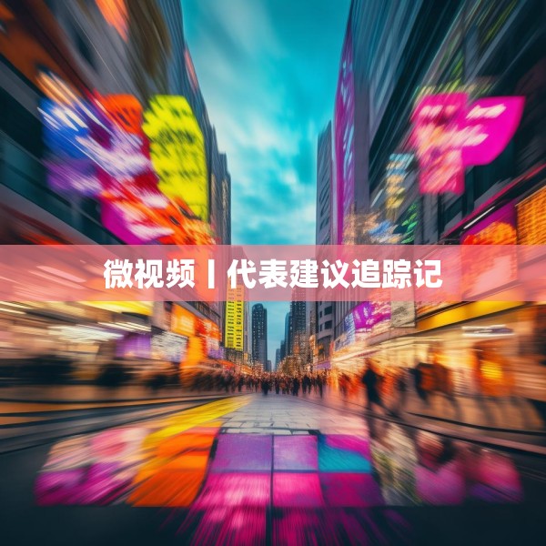 微视频丨代表建议追踪记