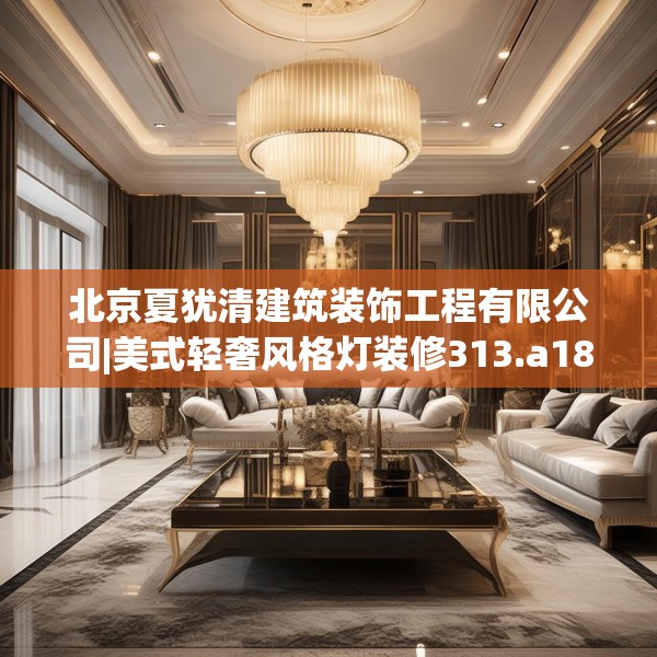 北京夏犹清建筑装饰工程有限公司|美式轻奢风格灯装修313.a189b190c193fgy.200fdsfds