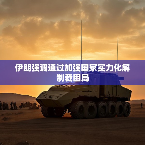 伊朗强调通过加强国家实力化解制裁困局