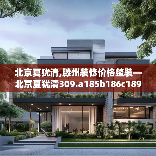 北京夏犹清,滕州装修价格整装—北京夏犹清309.a185b186c189fgy.196uyk
