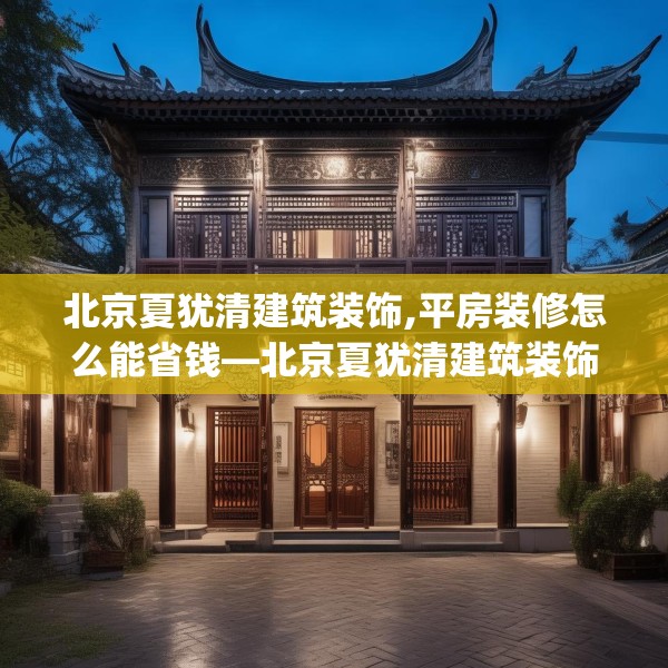 北京夏犹清建筑装饰,平房装修怎么能省钱—北京夏犹清建筑装饰595.a471b472c475fgy.482jhhj