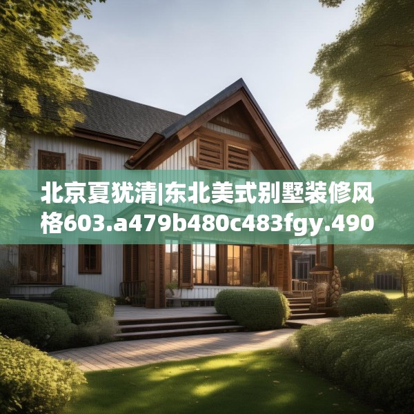北京夏犹清|东北美式别墅装修风格603.a479b480c483fgy.490fghfd