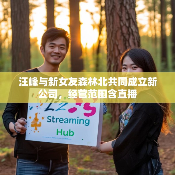 汪峰与新女友森林北共同成立新公司，经营范围含直播