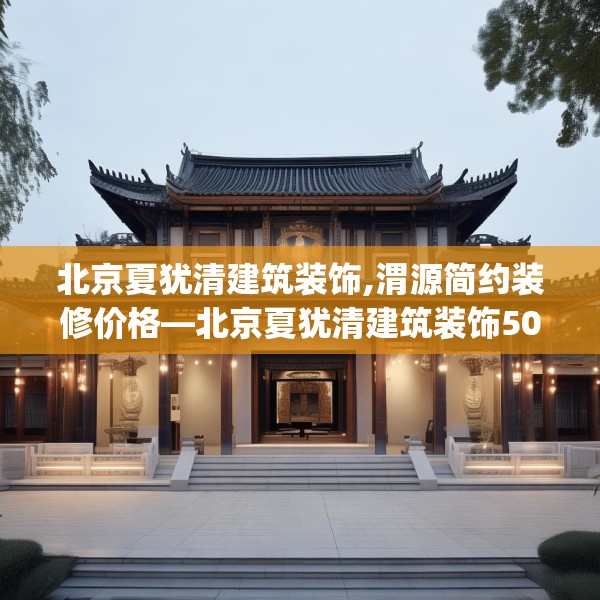 北京夏犹清建筑装饰,渭源简约装修价格—北京夏犹清建筑装饰509.a385b386c389fgy.396fds