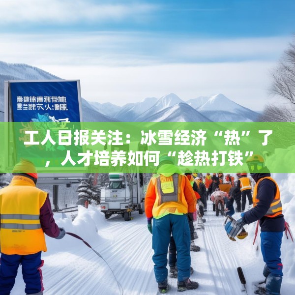 工人日报关注：冰雪经济“热”了，人才培养如何“趁热打铁”