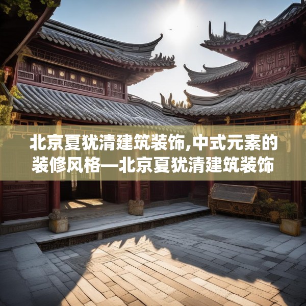 北京夏犹清建筑装饰,中式元素的装修风格—北京夏犹清建筑装饰312.a188b189c192fgy.199dsfds