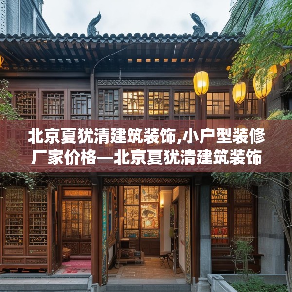 北京夏犹清建筑装饰,小户型装修厂家价格—北京夏犹清建筑装饰123.adewqe