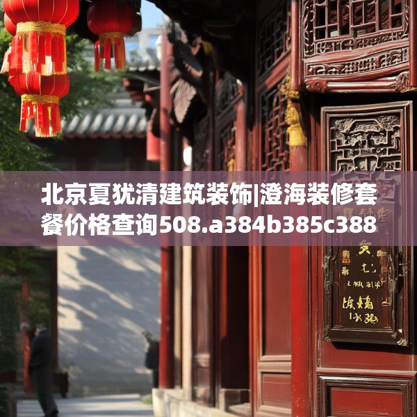 北京夏犹清建筑装饰|澄海装修套餐价格查询508.a384b385c388fgy.395htyj