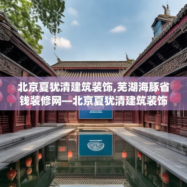 北京夏犹清建筑装饰,芜湖海豚省钱装修网—北京夏犹清建筑装饰235.a111b112c115fgy.122jhhj
