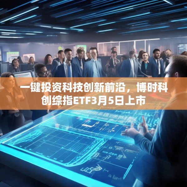 一键投资科技创新前沿，博时科创综指ETF3月5日上市