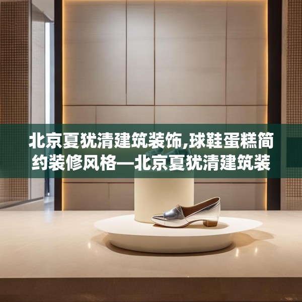 北京夏犹清建筑装饰,球鞋蛋糕简约装修风格—北京夏犹清建筑装饰499.a375b376c379fgy.386poiy