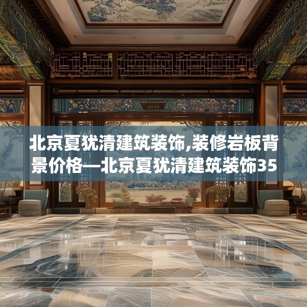 北京夏犹清建筑装饰,装修岩板背景价格—北京夏犹清建筑装饰358.a234b235c238fgy.245dewqe