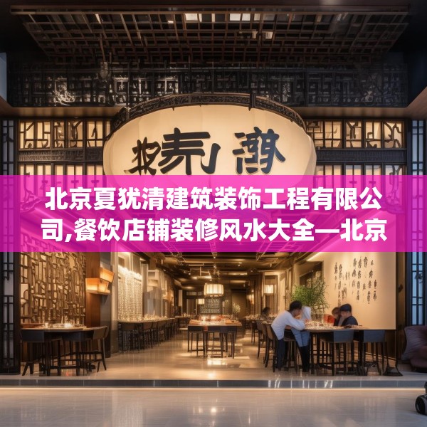 北京夏犹清建筑装饰工程有限公司,餐饮店铺装修风水大全—北京夏犹清建筑装饰工程有限公司250.a126b127c130fgy.137dewqe