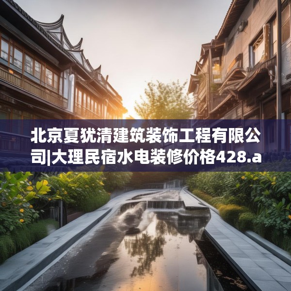 北京夏犹清建筑装饰工程有限公司|大理民宿水电装修价格428.a304b305c308fgy.315xczxv