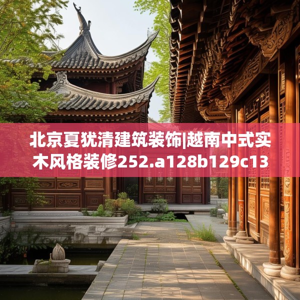 北京夏犹清建筑装饰|越南中式实木风格装修252.a128b129c132fgy.139nbn