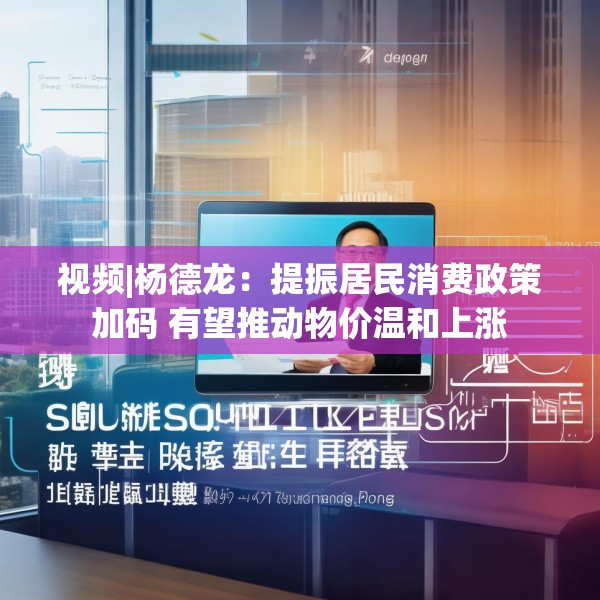 视频|杨德龙：提振居民消费政策加码 有望推动物价温和上涨