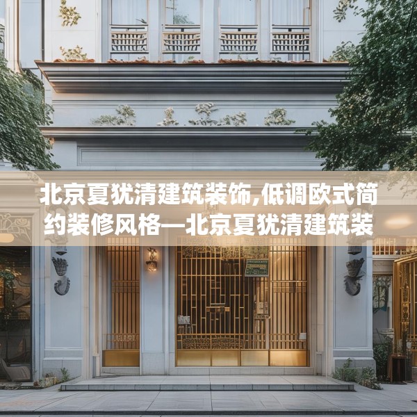 北京夏犹清建筑装饰,低调欧式简约装修风格—北京夏犹清建筑装饰621.a497b498c501fgy508