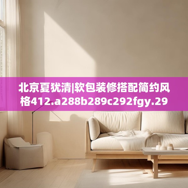 北京夏犹清|软包装修搭配简约风格412.a288b289c292fgy.299dewqe