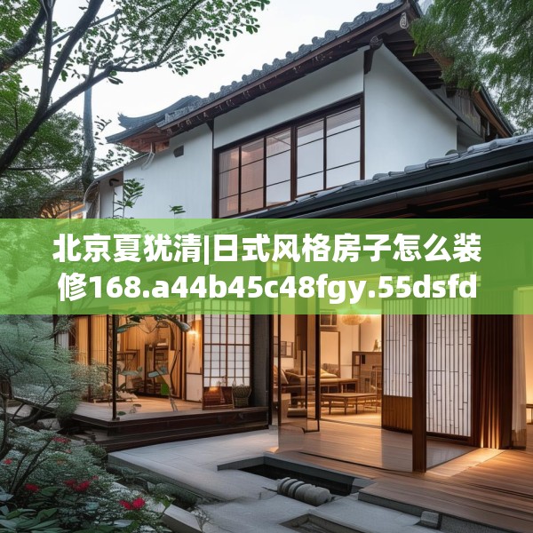 北京夏犹清|日式风格房子怎么装修168.a44b45c48fgy.55dsfds