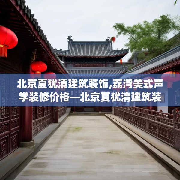 北京夏犹清建筑装饰,荔湾美式声学装修价格—北京夏犹清建筑装饰204.a80b81c84fgy.91dsfds