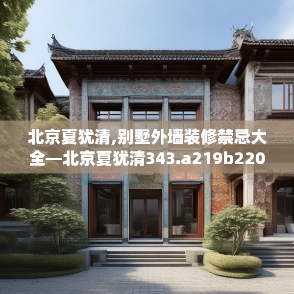 北京夏犹清,别墅外墙装修禁忌大全—北京夏犹清343.a219b220c223fgy.230jhhj