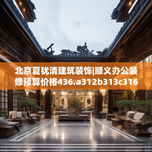 北京夏犹清建筑装饰|顺义办公装修预算价格436.a312b313c316fgy.323htyj