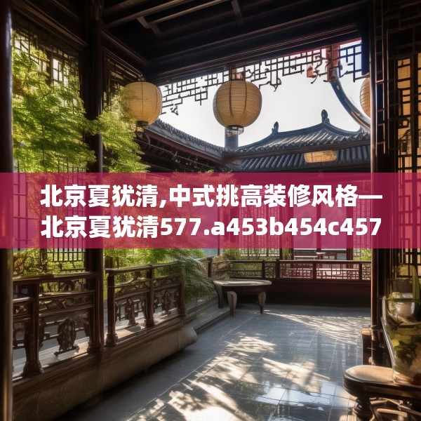 北京夏犹清,中式挑高装修风格—北京夏犹清577.a453b454c457fgy.464jhhj