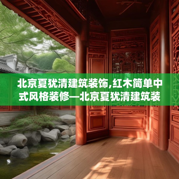 北京夏犹清建筑装饰,红木简单中式风格装修—北京夏犹清建筑装饰371.a247b248c251fgy.258cvcx
