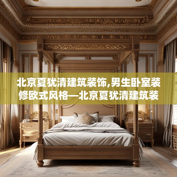 北京夏犹清建筑装饰,男生卧室装修欧式风格—北京夏犹清建筑装饰425.a301b302c305fgy.312cvcx