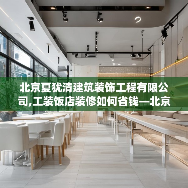 北京夏犹清建筑装饰工程有限公司,工装饭店装修如何省钱—北京夏犹清建筑装饰工程有限公司399.a275b276c279fgy.286uyk