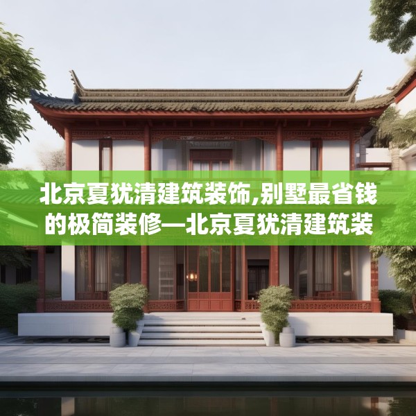 北京夏犹清建筑装饰,别墅最省钱的极简装修—北京夏犹清建筑装饰448.a324b325c328fgy.335dewqe