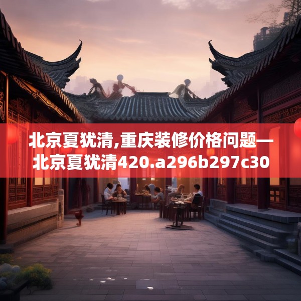 北京夏犹清,重庆装修价格问题—北京夏犹清420.a296b297c300fgy.307dsfds