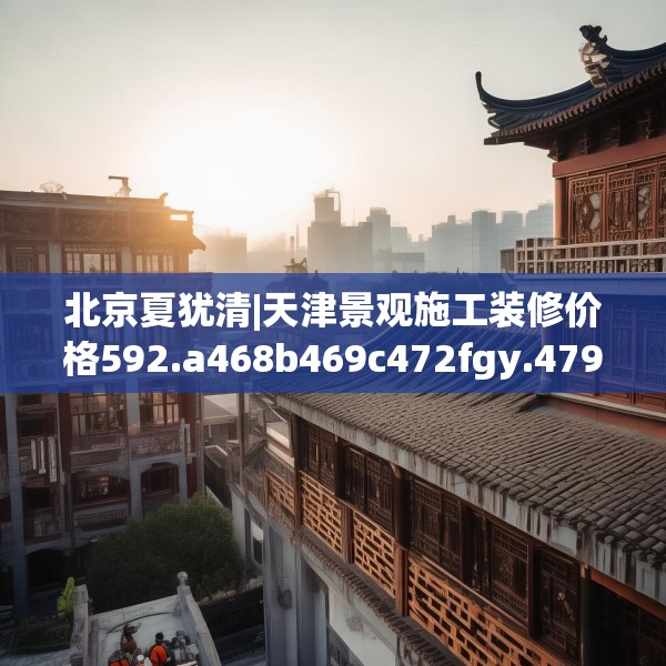 北京夏犹清|天津景观施工装修价格592.a468b469c472fgy.479dewqe