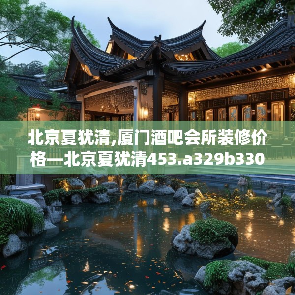 北京夏犹清,厦门酒吧会所装修价格—北京夏犹清453.a329b330c333fgy.340uyk