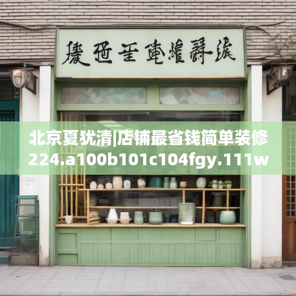 北京夏犹清|店铺最省钱简单装修224.a100b101c104fgy.111wew