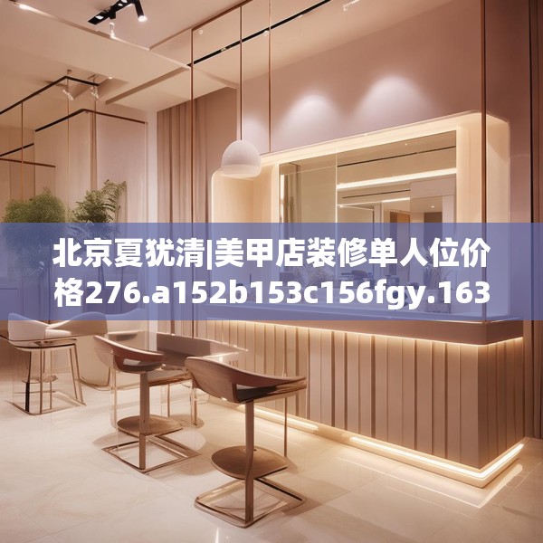 北京夏犹清|美甲店装修单人位价格276.a152b153c156fgy.163dsfds