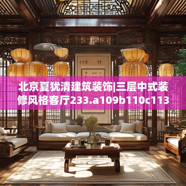 北京夏犹清建筑装饰|三层中式装修风格客厅233.a109b110c113fgy.120bnbn