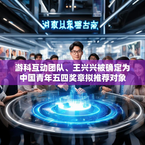 游科互动团队、王兴兴被确定为中国青年五四奖章拟推荐对象
