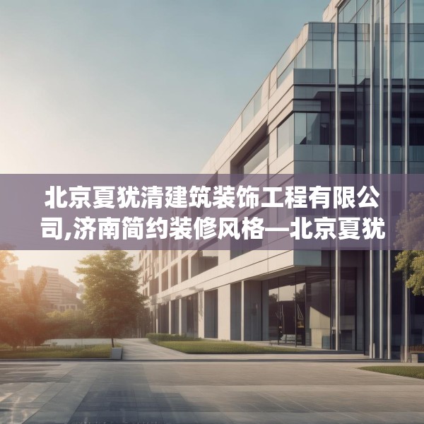 北京夏犹清建筑装饰工程有限公司,济南简约装修风格—北京夏犹清建筑装饰工程有限公司264.a140b141c144fgy.151lkjl