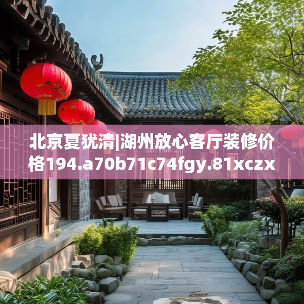 北京夏犹清|湖州放心客厅装修价格194.a70b71c74fgy.81xczxv