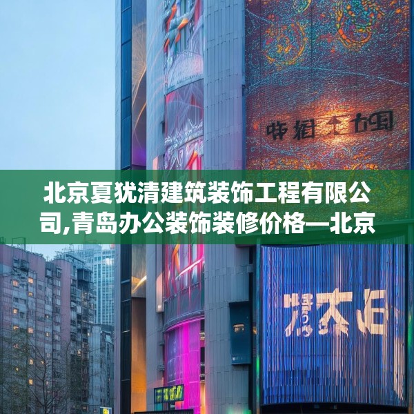 北京夏犹清建筑装饰工程有限公司,青岛办公装饰装修价格—北京夏犹清建筑装饰工程有限公司279.a155b156c159fgy.166fghfd