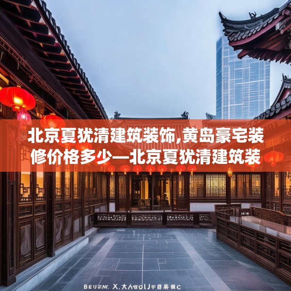 北京夏犹清建筑装饰,黄岛豪宅装修价格多少—北京夏犹清建筑装饰495.a371b372c375fgy.382fghfd