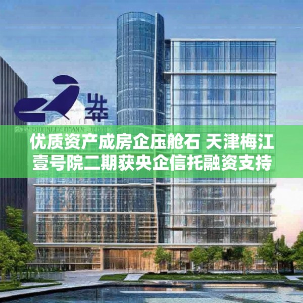 优质资产成房企压舱石 天津梅江壹号院二期获央企信托融资支持
